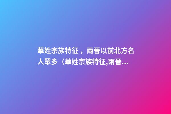 華姓宗族特征，兩晉以前北方名人眾多（華姓宗族特征,兩晉以前北方名人眾多嗎）